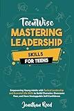 Mastering Leadership Skills for Teens: Empowering Young Adults with Tactical Leadership and Essential Life Skills to Build Character, Overcome Fear, and Have Unstoppable Self-Confidence (Teen Wise)
