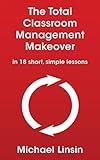 The Total Classroom Management Makeover: in 18 short, simple lessons