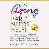 My Aging Parent Needs Help!: 7 Step Guide to Caregiving with No Regrets, More Compassion, and Going from Overwhelmed to Organized [Includes Tips for Caregiver Burnout]