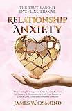 The Truth About Dysfunctional Relationship Anxiety: Empowering Techniques to Calm Anxiety, Nurture Self-Esteem & Communicate With Your Partner to Unlock Love, Trust, and Emotional Freedom
