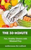 the 30-minute mediterranean diet cookbook: 5-Ingredient Mediterranean Meals for Beginners: Fast, Healthy Dinners with Minimal Prep