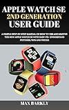 APPLE WATCH SE 2ND GENERATION USER GUIDE: A SIMPLE STEP-BY-STEP MANUAL ON HOW TO USE AND MASTER THE NEW APPLE WATCH SE WITH EASY-TO- UNDERSTAND PICTURES, ... AND TRICKS (The Apple Chronicles Book 13)