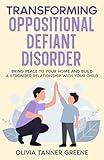 Transforming Oppositional Defiant Disorder: Bring Peace to Your Home and Build a Stronger Relationship with Your Child