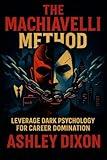 The Machiavelli Method: Leverage Dark Psychology for Career Domination - Master Hidden Tactics to Outthink Rivals & Ascend Professionally