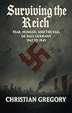 Surviving the Reich: Fear, Hunger, and the Fall of Nazi Germany, 1942 to 1945 (The Rise and Fall of Nazi Germany)