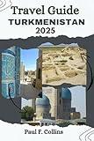 TURKMENISTAN TRAVEL GUIDE: From Ancient Ruins To Desert Adventures, Discover Ancient Heritage, Vibrant Traditions, And Modern Marvels Of Central Asia (PAUL COLLINS TRAVELS ENG)