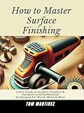 How to Master Surface Finishing: A DIY Guide to Sanders, Grinders & Polishers with Professional Techniques for Wood, Metal & More (Master Your Workshop)