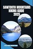 SAWTOOTH MOUNTAINS HIKING GUIDE 2025: Crags, Canyons, and Solitude: Hiking Through the Soul of the Sawtooths