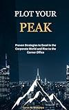 Plot Your Peak: Proven Strategies to Excel in the Corporate World and Rise to the Corner Office