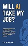 Will AI Take My Job?: The No Jargon Guide for Mid-Career Professionals to Stay Relevant, Pivot Smartly, and Thrive in the 2025-2030 AI Era.