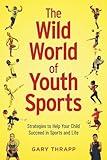 The Wild World of Youth Sports: Strategies to Help Your Child Succeed in Sports and Life