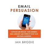 Email Persuasion: Captivate and Engage Your Audience, Build Authority and Generate More Sales With Email Marketing