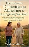 THE ULTIMATE DEMENTIA AND ALZHEIMER'S CAREGIVING SOLUTION: UNDERSTAND DISEASE STAGES, MANAGE BEHAVIORS, PREVENT BURNOUT, PLAN FOR THE FUTURE, AND CARE FOR YOURSELF WITH CONFIDENCE