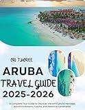 ARUBA TRAVEL GUIDE 2025-2026: A complete Tour Guide to Discover Vibrant Cultural Heritage, Accommodation, Cuisine, and Historical Landmarks.
