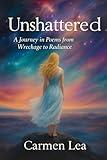 Unshattered: A Healing Journey through Poetry from Wreckage to Radiance