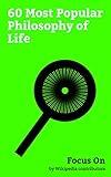 Focus On: 60 Most Popular Philosophy of Life: Existentialism, Nihilism, Ethics, Humanism, Meaning of Life, The Secret (book), Absurdism, Misanthropy, Existential Crisis, Free Will, etc.