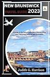NEW BRUNSWICK TRAVEL GUIDE 2023: A Guide to the Natural Wonders, Historic Sites, and Charming Towns of New Brunswick