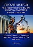 Pro Se Justice: The First Time Defendant's Guide to a Successful Criminal Defense: Learn the Strategies to Present Your Best Defense Without an Attorney