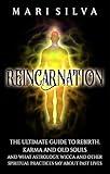Reincarnation: The Ultimate Guide to Rebirth, Karma and Old Souls and What Astrology, Wicca and Other Spiritual Practices Say About Past Lives (Spiritual Philosophies)