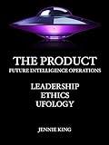 The Product: Future Intelligence Operations Leadership, Ethics, Ufology: A Vision for Future Intelligence Operations and Charting the Course for Unidentified Ariel Phenomena (UAP) Research