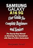 SAMSUNG GALAXY A16 5G USER GUIDE FOR COMPLETE BEGINNERS AND SENIORS: The Step-by-Step Manual to Mastering Your Smartphone with Easy-to-Follow Instructions ... AND MANUAL FOR NEWBIES AND ADVANCED USERS)