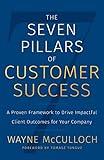 The Seven Pillars of Customer Success: A Proven Framework to Drive Impactful Client Outcomes for Your Company