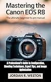 Mastering the Canon EOS R8: The Ultimate Beginner-to-Pro Manual — A Professional’s Guide to Configuration, Shooting Techniques, Expert Tips, and Image ... (Tools and Accessories Guide Book 4)