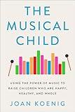 The Musical Child: Using the Power of Music to Raise Children Who Are Happy, Healthy, and Whole