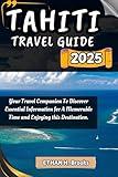TAHITI TRAVEL GUIDE 2025: Your Travel Companion To Discover Essential Information for A Memorable Time and Enjoying this Destination. ("The Voyager's Compass: Exploring the World's Best Destinations")