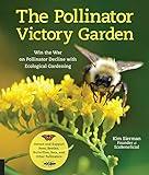 The Pollinator Victory Garden: Win the War on Pollinator Decline with Ecological Gardening; Attract and Support Bees, Beetles, Butterflies, Bats, and Other Pollinators