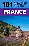 101 Amazing Things to Do in France: France Travel Guide (Paris Travel Guide, Marseilles, Nice, Bordeaux, Backpacking France)