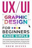 UX/UI Graphic Design For Beginners Made Simple : The Comprehensive Guide How to Master Essential Tools, Create Stunning Interfaces, & Improve User Experience for Your Clients Easily & Effectively