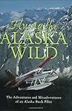 Flying the Alaska Wild: The Adventures and Misadventures of an Alaska Bush Pilot (History & Heritage)