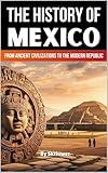 The History of Mexico: From Ancient Civilizations to the Modern Republic (The History of Countries)