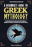 A Beginner's Guide to Greek Mythology: An Introduction to the Gods and Goddesses, Mythical Creatures, and Muses of Ancient Greece