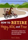 How to Retire Happy, Wild, and Free: Retirement Wisdom That You Won't Get from Your Financial Advisor