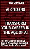 AI Citizens: Transform Your Career in the Age of AI: The Only Guide You Need to Go From AI-Anxious to AI-Augmented (Without Any Tech Background)