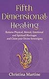 Fifth Dimensional Healing: Remove Physical, Mental, Emotional and Spiritual Blockages and Claim Your Divine Sovereignty