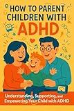 How to Parent Children with ADHD: Understanding, Supporting, and Empowering Your Child with ADHD