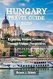 HUNGARY TRAVEL GUIDE 2025: Exploring Hidden Treasures Through Unique Perspectives