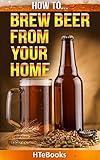 How To Brew Beer From Your Home: Quick Start Guide ("How To" Books)