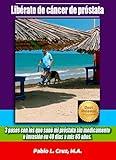 LIBÉRATE DEL CÁNCER DE PRÓSTATA: 3 PASOS CON LOS QUE SANÉ MI PRÓSTATA SIN MEDICAMENTOS O INVASIÓN EN 40 DÍAS A MIS 65 AÑOS (Spanish Edition)