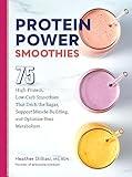 Protein Power Smoothies: 75 High-Protein, Low-Carb Smoothies That Ditch the Sugar, Support Muscle-Building, and Optimize Your Metabolism