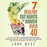 7 Healthy Gut Habits for Women Over 40: Get Your Life Back Using Intermittent Fasting, Nutrition, and Self-Care to Restore Gut Microbiome for Weight Loss and Increased Energy