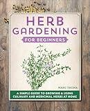 Herb Gardening for Beginners: A Simple Guide to Growing & Using Culinary and Medicinal Herbs at Home