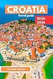 CROATIA TRAVEL GUIDE 2025-2026 : A local secret unfolds into a visual and cultural journey featuring maps, hidden gems, bucket-list adventures, and itineraries.