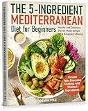 The 5-Ingredient Mediterranean Diet for Beginners: Healhy and Delicious Dishes Made Simple for a Balanced Lifestye. Elevate Your Everyday Cooking with Minimal Ingredients