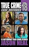 True Crime Case Histories - Volume 18: 12 Disturbing True Crime Stories of Murder, Deception, and Mayhem