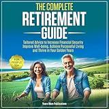 The Complete Retirement Guide for People 50+: Tailored Advice to Increase Financial Security, Improve Well-being, Achieve Purposeful Living and Thrive in Your Golden Years