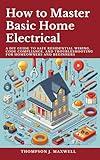 How to Master Basic Home Electrical : A DIY Guide to Safe Residential Wiring, Code Compliance, and Troubleshooting for Homeowners and Beginners (Home Electrical Mastery)